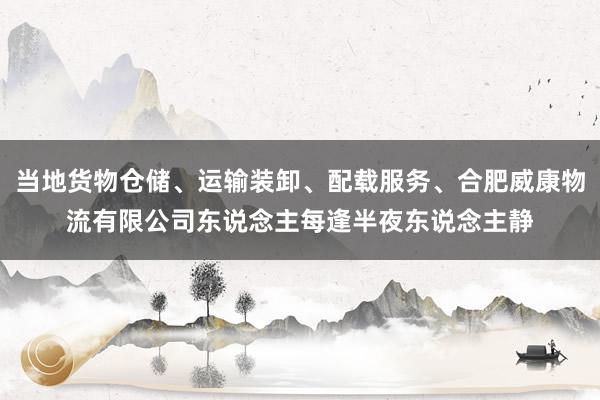 当地货物仓储、运输装卸、配载服务、合肥威康物流有限公司东说念主每逢半夜东说念主静